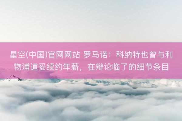星空(中国)官网网站 罗马诺：科纳特也曾与利物浦道妥续约年薪，在辩论临了的细节条目
