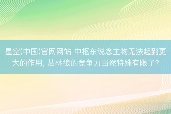 星空(中国)官网网站 中枢东说念主物无法起到更大的作用， 丛林狼的竞争力当然特殊有限了?