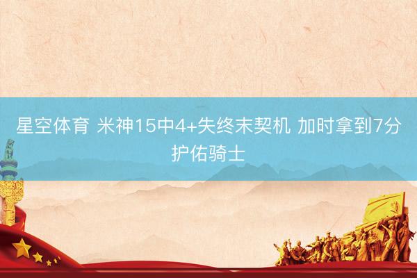 星空体育 米神15中4+失终末契机 加时拿到7分护佑骑士
