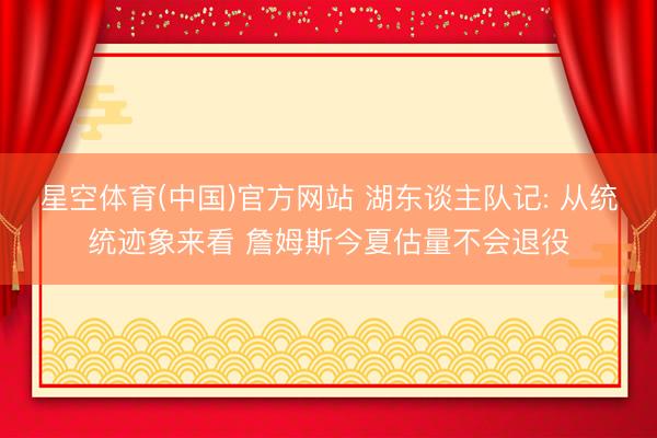 星空体育(中国)官方网站 湖东谈主队记: 从统统迹象来看 詹姆斯今夏估量不会退役