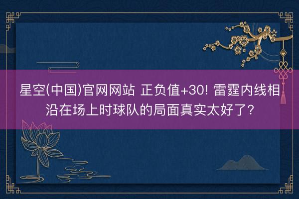 星空(中国)官网网站 正负值+30! 雷霆内线相沿在场上时球队的局面真实太好了?