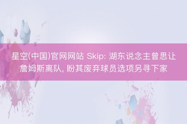 星空(中国)官网网站 Skip: 湖东说念主曾思让詹姆斯离队， 盼其废弃球员选项另寻下家