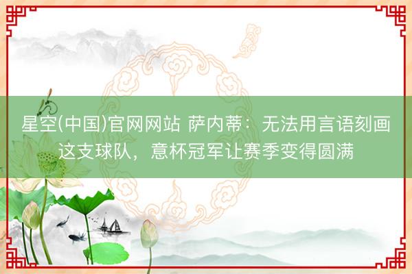 星空(中国)官网网站 萨内蒂：无法用言语刻画这支球队，意杯冠军让赛季变得圆满