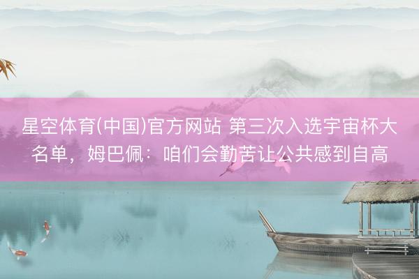 星空体育(中国)官方网站 第三次入选宇宙杯大名单，姆巴佩：咱们会勤苦让公共感到自高