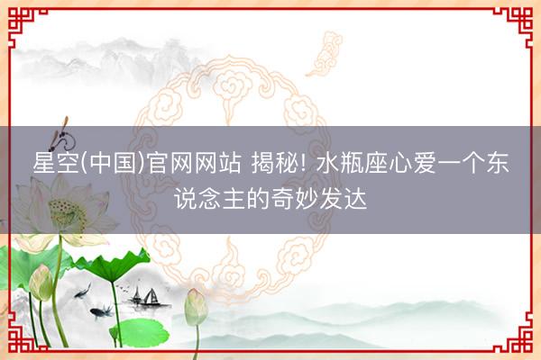 星空(中国)官网网站 揭秘! 水瓶座心爱一个东说念主的奇妙发达