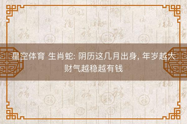 星空体育 生肖蛇: 阴历这几月出身， 年岁越大财气越稳越有钱