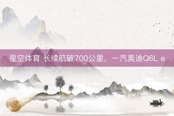 星空体育 长续航破700公里，一汽奥迪Q6L e