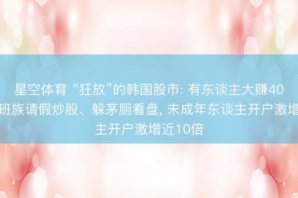 星空体育 “狂放”的韩国股市: 有东谈主大赚400倍， 上班族请假炒股、躲茅厕看盘， 未成年东谈主开户激增近10倍