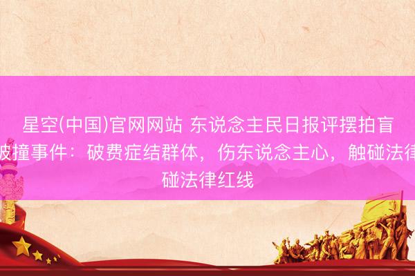 星空(中国)官网网站 东说念主民日报评摆拍盲说念被撞事件：破费症结群体，伤东说念主心，触碰法律红线