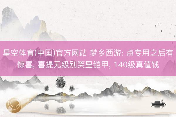 星空体育(中国)官方网站 梦乡西游: 点专用之后有惊喜， 喜提无级别笑里铠甲， 140级真值钱