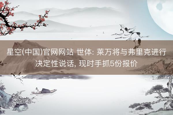 星空(中国)官网网站 世体: 莱万将与弗里克进行决定性说话， 现时手抓5份报价