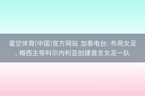 星空体育(中国)官方网站 加泰电台: 布局女足， 梅西主导科尔内利亚创建首支女足一队