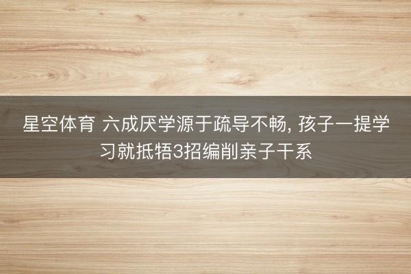 星空体育 六成厌学源于疏导不畅， 孩子一提学习就抵牾3招编削亲子干系