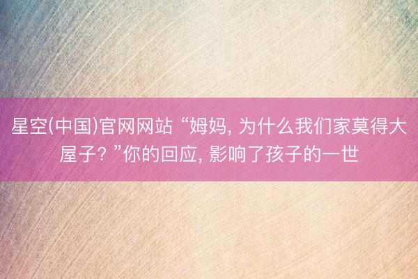 星空(中国)官网网站 “姆妈， 为什么我们家莫得大屋子? ”你的回应， 影响了孩子的一世