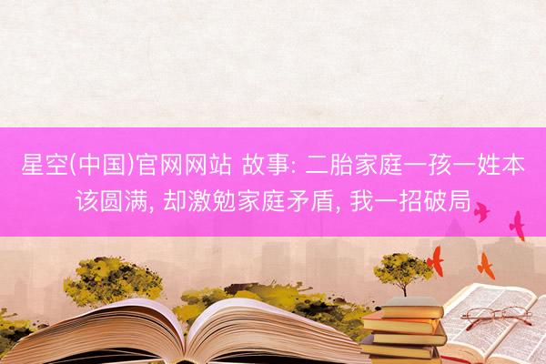 星空(中国)官网网站 故事: 二胎家庭一孩一姓本该圆满， 却激勉家庭矛盾， 我一招破局