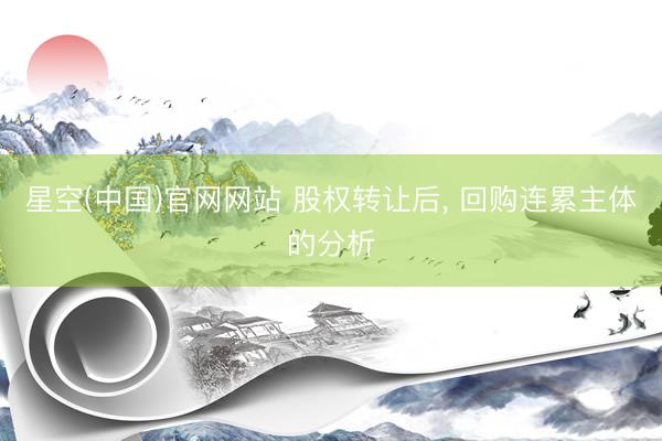 星空(中国)官网网站 股权转让后， 回购连累主体的分析