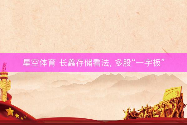 星空体育 长鑫存储看法， 多股“一字板”