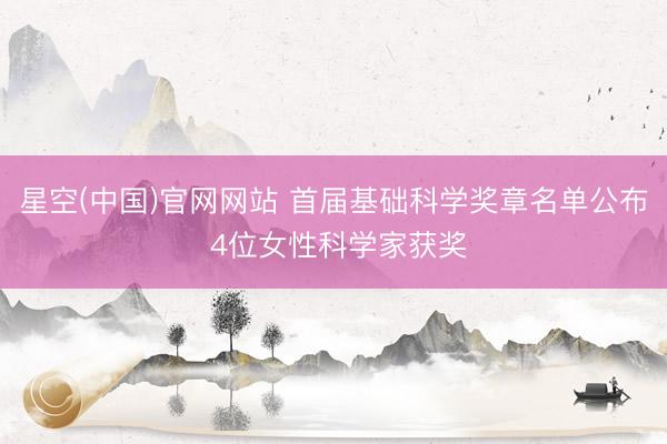 星空(中国)官网网站 首届基础科学奖章名单公布 4位女性科学家获奖