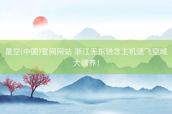 星空(中国)官网网站 浙江无东说念主机适飞空域大调养！