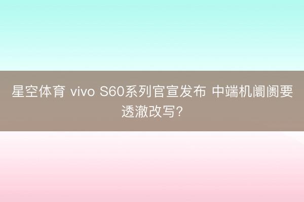 星空体育 vivo S60系列官宣发布 中端机阛阓要透澈改写?