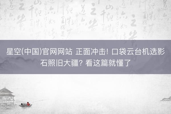 星空(中国)官网网站 正面冲击! 口袋云台机选影石照旧大疆? 看这篇就懂了