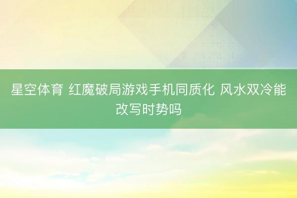 星空体育 红魔破局游戏手机同质化 风水双冷能改写时势吗
