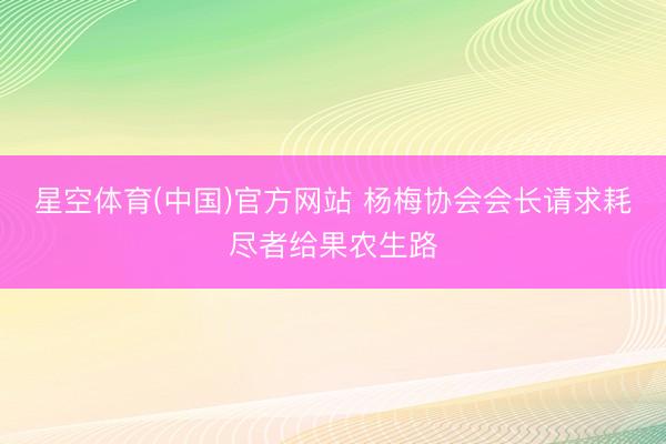 星空体育(中国)官方网站 杨梅协会会长请求耗尽者给果农生路