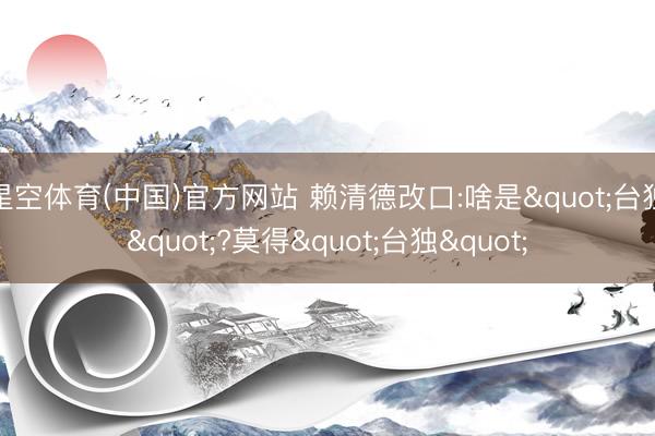 星空体育(中国)官方网站 赖清德改口:啥是"台独"?莫得"台独"