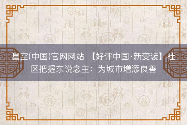星空(中国)官网网站 【好评中国·新变装】社区把握东说念主：为城市增添良善