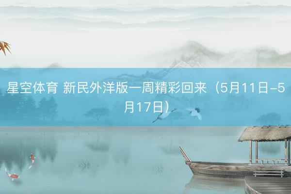 星空体育 新民外洋版一周精彩回来(5月11日-5月17日)