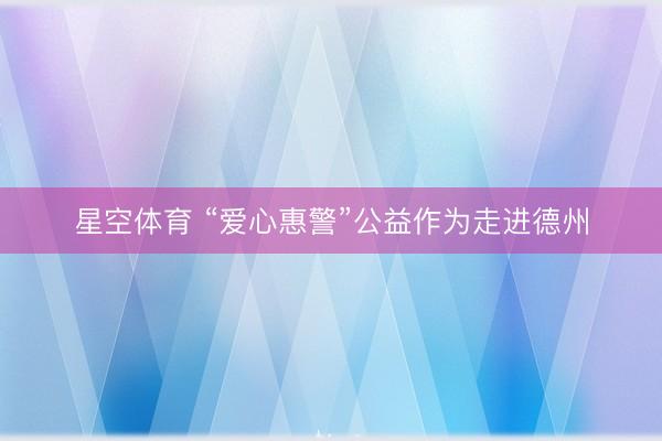星空体育 “爱心惠警”公益作为走进德州
