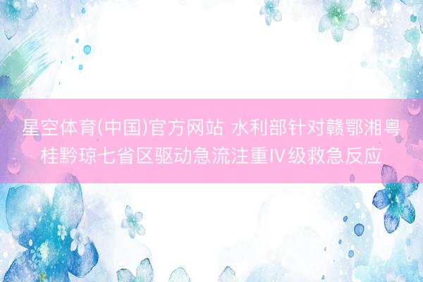 星空体育(中国)官方网站 水利部针对赣鄂湘粤桂黔琼七省区驱动急流注重Ⅳ级救急反应