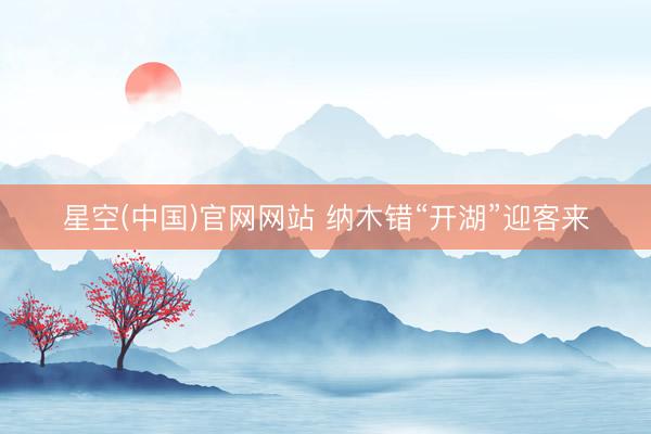 星空(中国)官网网站 纳木错“开湖”迎客来