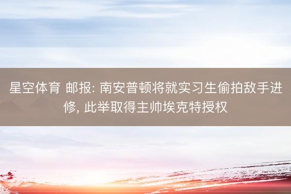 星空体育 邮报: 南安普顿将就实习生偷拍敌手进修， 此举取得主帅埃克特授权