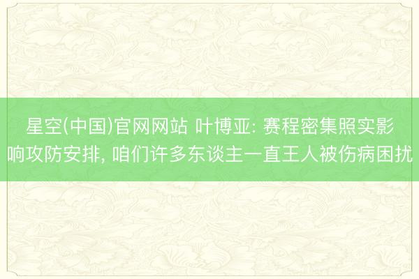 星空(中国)官网网站 叶博亚: 赛程密集照实影响攻防安排， 咱们许多东谈主一直王人被伤病困扰