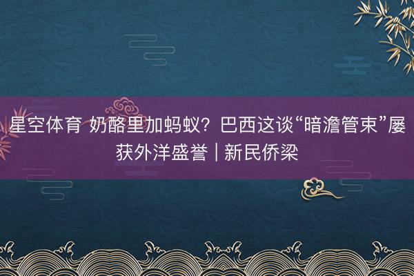 星空体育 奶酪里加蚂蚁？巴西这谈“暗澹管束”屡获外洋盛誉 | 新民侨梁