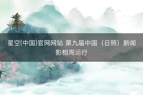 星空(中国)官网网站 第九届中国（日照）新闻影相周运行