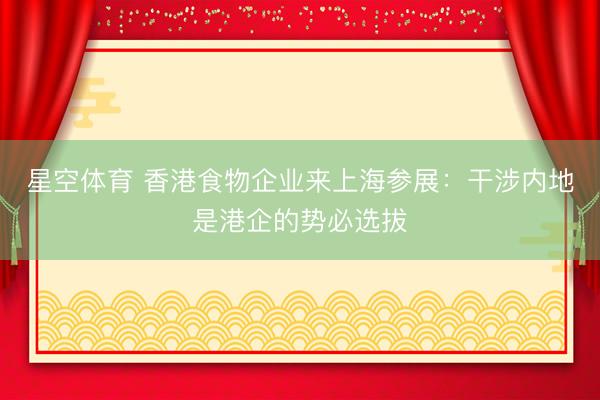 星空体育 香港食物企业来上海参展：干涉内地是港企的势必选拔