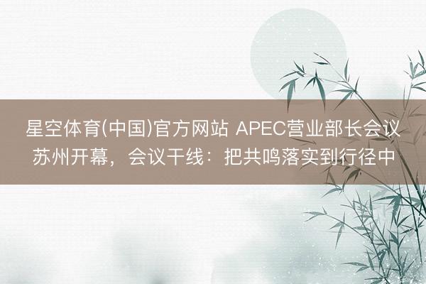 星空体育(中国)官方网站 APEC营业部长会议苏州开幕，会议干线：把共鸣落实到行径中