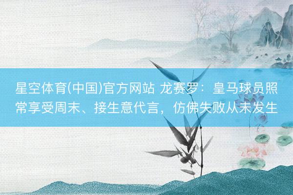 星空体育(中国)官方网站 龙赛罗：皇马球员照常享受周末、接生意代言，仿佛失败从未发生