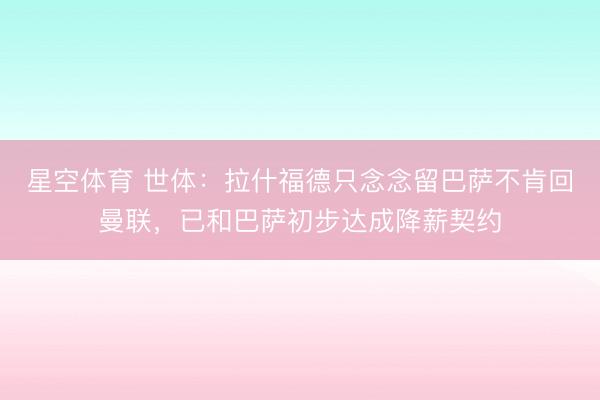 星空体育 世体：拉什福德只念念留巴萨不肯回曼联，已和巴萨初步达成降薪契约