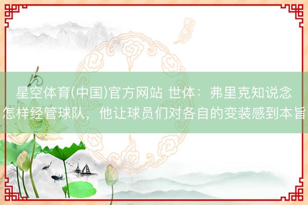 星空体育(中国)官方网站 世体：弗里克知说念怎样经管球队，他让球员们对各自的变装感到本旨