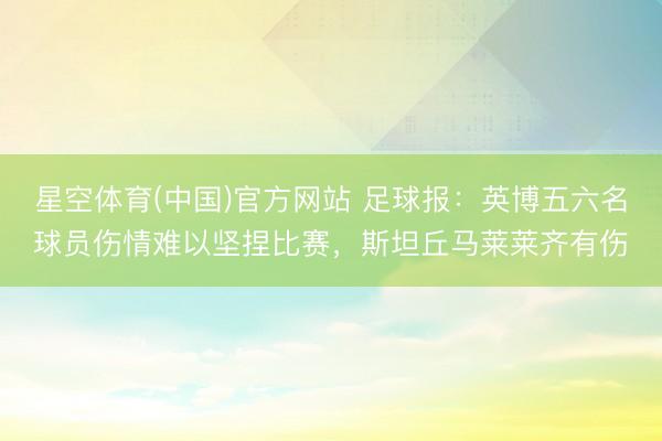 星空体育(中国)官方网站 足球报：英博五六名球员伤情难以坚捏比赛，斯坦丘马莱莱齐有伤