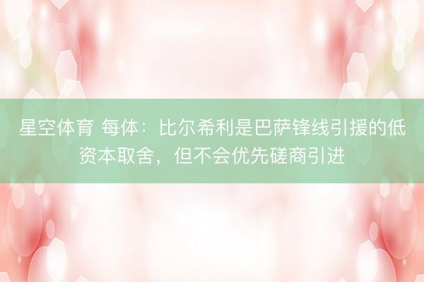 星空体育 每体：比尔希利是巴萨锋线引援的低资本取舍，但不会优先磋商引进