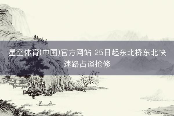 星空体育(中国)官方网站 25日起东北桥东北快速路占谈抢修