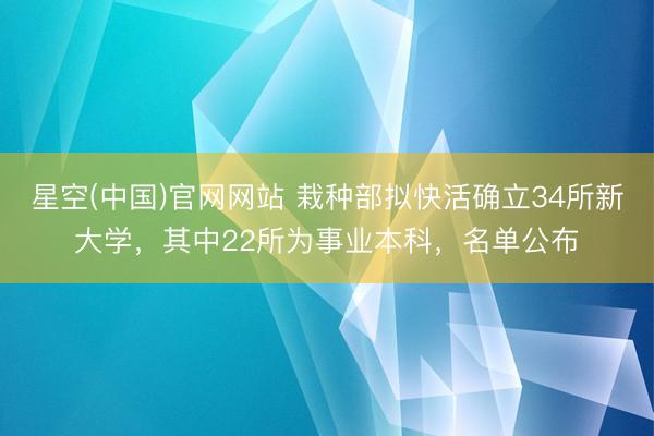 星空(中国)官网网站 栽种部拟快活确立34所新大学，其中22所为事业本科，名单公布
