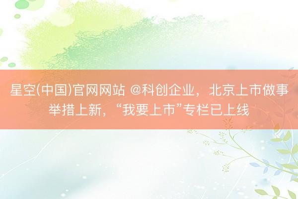 星空(中国)官网网站 @科创企业，北京上市做事举措上新，“我要上市”专栏已上线
