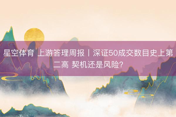 星空体育 上游答理周报丨深证50成交数目史上第二高 契机还是风险?