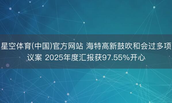 星空体育(中国)官方网站 海特高新鼓吹和会过多项议案 2025年度汇报获97.55%开心