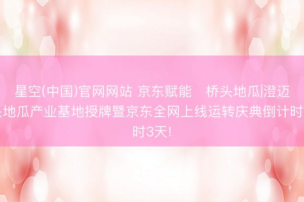 星空(中国)官网网站 京东赋能・桥头地瓜|澄迈桥头地瓜产业基地授牌暨京东全网上线运转庆典倒计时3天!